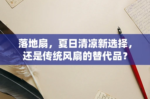 落地扇，夏日清凉新选择，还是传统风扇的替代品？