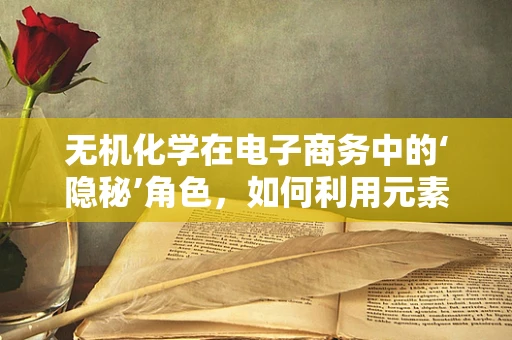 无机化学在电子商务中的‘隐秘’角色，如何利用元素周期表优化商品包装？