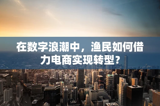 在数字浪潮中，渔民如何借力电商实现转型？