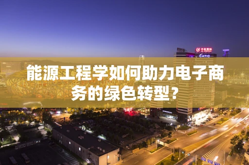 能源工程学如何助力电子商务的绿色转型？