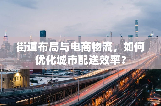 街道布局与电商物流，如何优化城市配送效率？