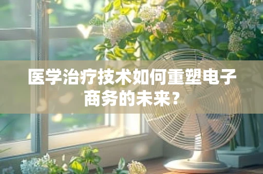 医学治疗技术如何重塑电子商务的未来？