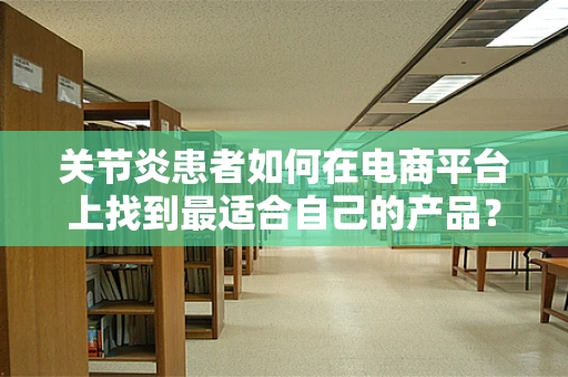 关节炎患者如何在电商平台上找到最适合自己的产品？