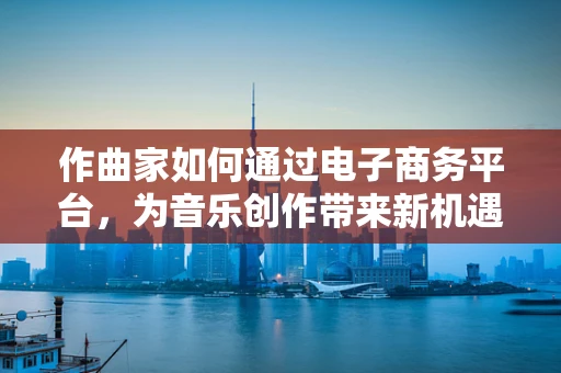作曲家如何通过电子商务平台，为音乐创作带来新机遇？