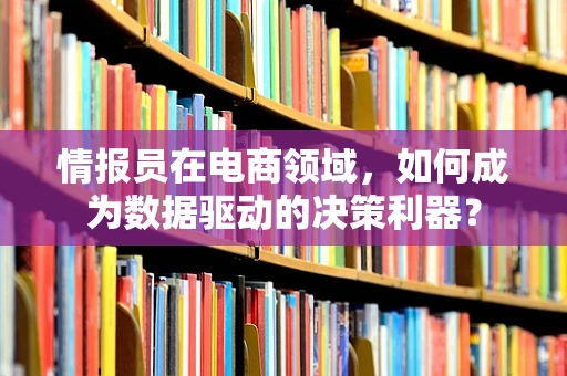 情报员在电商领域，如何成为数据驱动的决策利器？