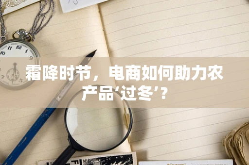 霜降时节，电商如何助力农产品‘过冬’？