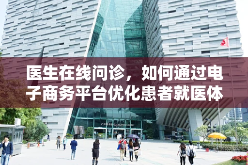 医生在线问诊，如何通过电子商务平台优化患者就医体验？