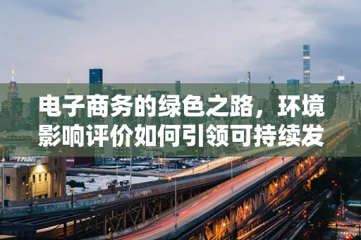 电子商务的绿色之路，环境影响评价如何引领可持续发展？