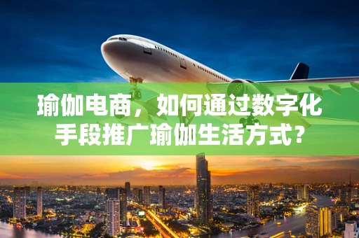 瑜伽电商，如何通过数字化手段推广瑜伽生活方式？
