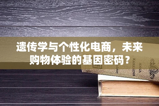 遗传学与个性化电商，未来购物体验的基因密码？