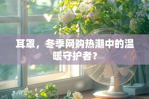 耳罩，冬季网购热潮中的温暖守护者？