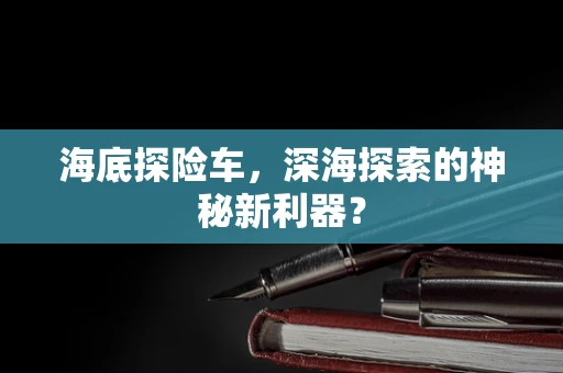 海底探险车，深海探索的神秘新利器？