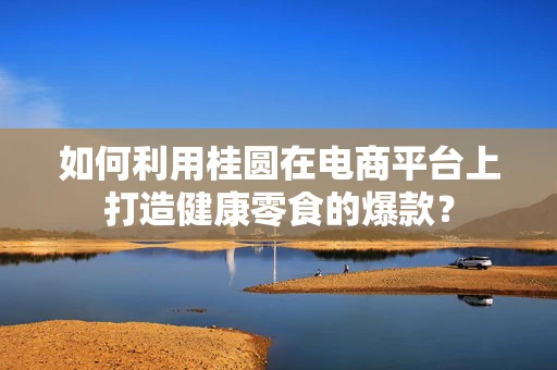 如何利用桂圆在电商平台上打造健康零食的爆款？