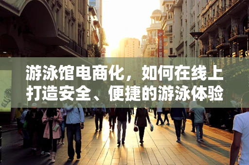 游泳馆电商化，如何在线上打造安全、便捷的游泳体验？