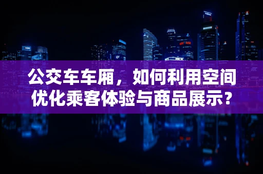 公交车车厢，如何利用空间优化乘客体验与商品展示？