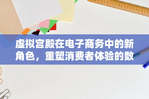 虚拟宫殿在电子商务中的新角色，重塑消费者体验的数字殿堂