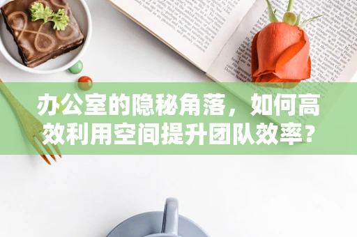办公室的隐秘角落，如何高效利用空间提升团队效率？