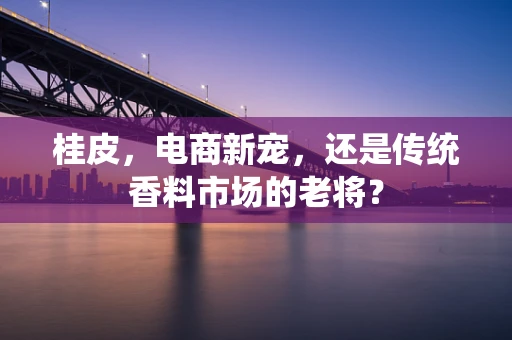 桂皮，电商新宠，还是传统香料市场的老将？