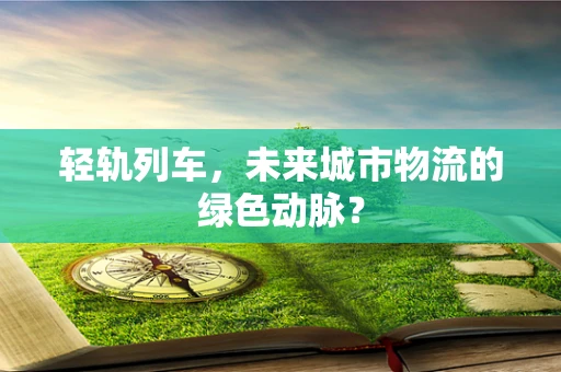 轻轨列车，未来城市物流的绿色动脉？