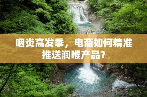 咽炎高发季，电商如何精准推送润喉产品？