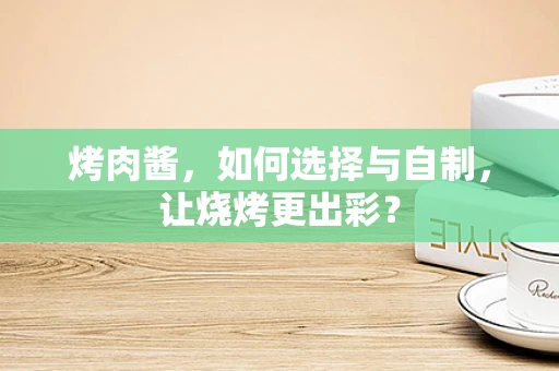 烤肉酱，如何选择与自制，让烧烤更出彩？