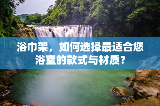浴巾架，如何选择最适合您浴室的款式与材质？