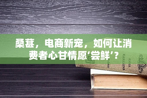 桑葚，电商新宠，如何让消费者心甘情愿‘尝鲜’？