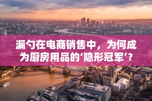 漏勺在电商销售中，为何成为厨房用品的‘隐形冠军’？