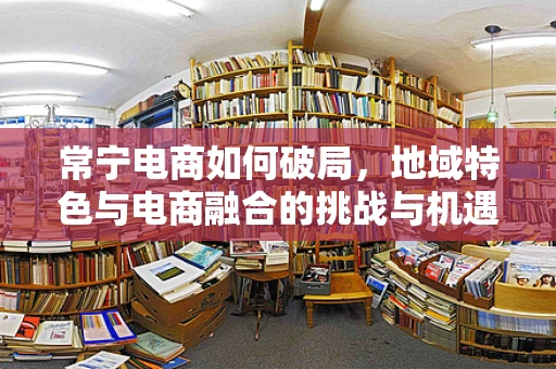 常宁电商如何破局，地域特色与电商融合的挑战与机遇？
