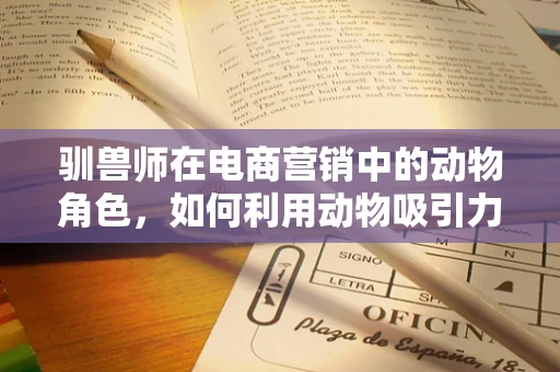 驯兽师在电商营销中的动物角色，如何利用动物吸引力提升品牌互动？