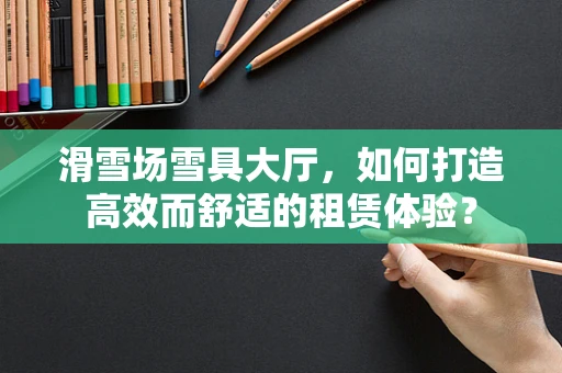 滑雪场雪具大厅，如何打造高效而舒适的租赁体验？