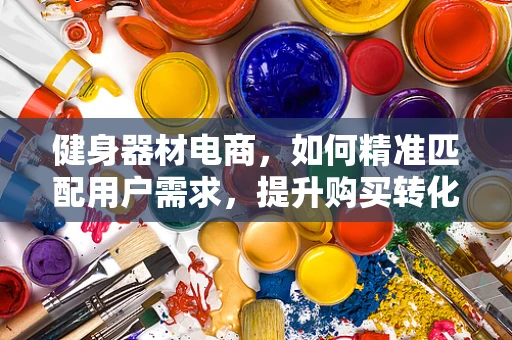 健身器材电商，如何精准匹配用户需求，提升购买转化率？