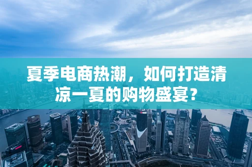 夏季电商热潮，如何打造清凉一夏的购物盛宴？