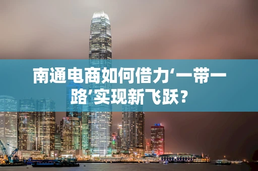 南通电商如何借力‘一带一路’实现新飞跃？
