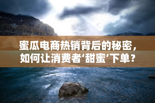 蜜瓜电商热销背后的秘密，如何让消费者‘甜蜜’下单？