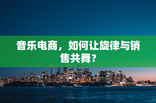 音乐电商，如何让旋律与销售共舞？