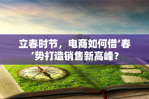 立春时节，电商如何借‘春’势打造销售新高峰？