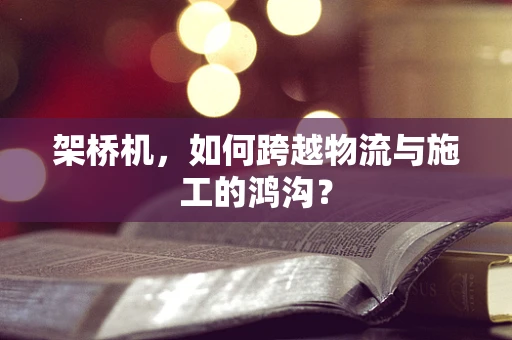 架桥机，如何跨越物流与施工的鸿沟？