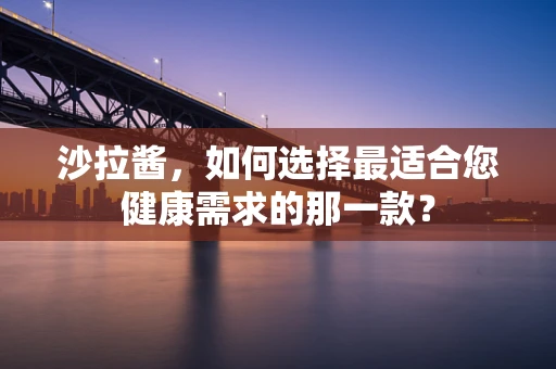 沙拉酱，如何选择最适合您健康需求的那一款？
