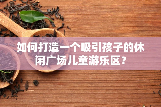 如何打造一个吸引孩子的休闲广场儿童游乐区？