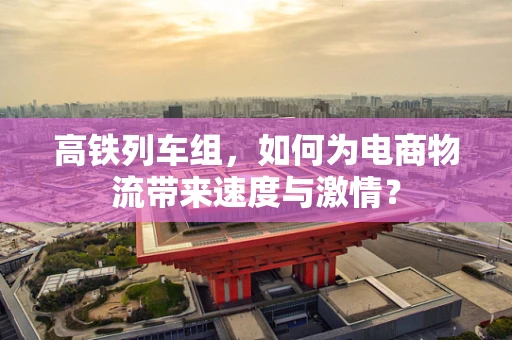 高铁列车组，如何为电商物流带来速度与激情？