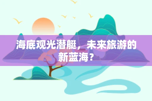 海底观光潜艇，未来旅游的新蓝海？