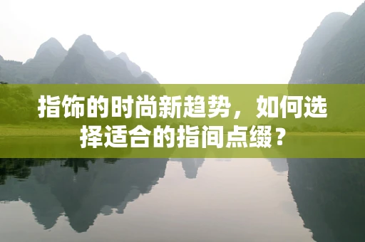 指饰的时尚新趋势，如何选择适合的指间点缀？
