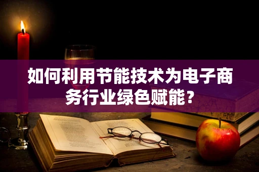 如何利用节能技术为电子商务行业绿色赋能？
