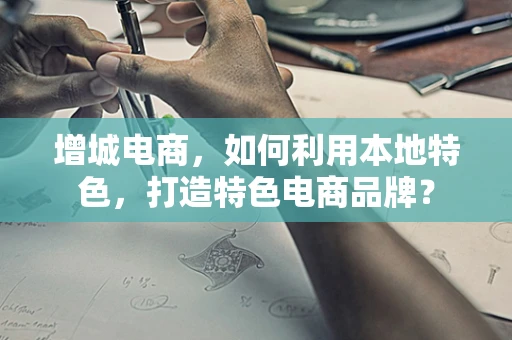 增城电商，如何利用本地特色，打造特色电商品牌？