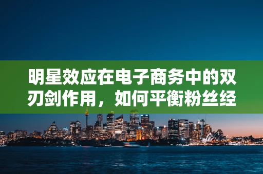 明星效应在电子商务中的双刃剑作用，如何平衡粉丝经济与消费者理性？
