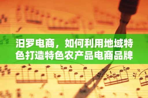 汨罗电商，如何利用地域特色打造特色农产品电商品牌？