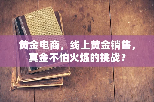 黄金电商，线上黄金销售，真金不怕火炼的挑战？