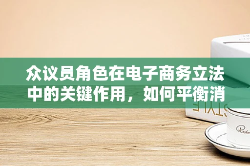 众议员角色在电子商务立法中的关键作用，如何平衡消费者权益与商业利益？