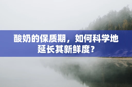 酸奶的保质期，如何科学地延长其新鲜度？
